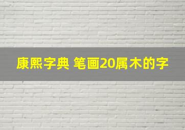 康熙字典 笔画20属木的字